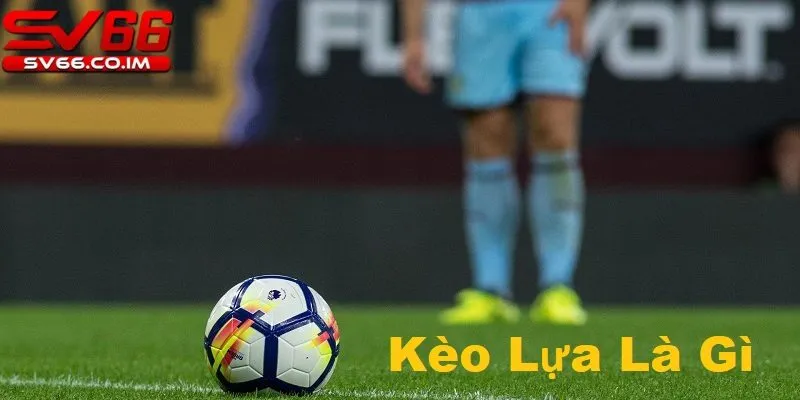 Khái niệm kèo lựa là gì